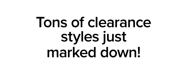 tons of clearance styles just marked down