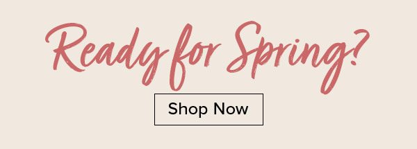Ready for Spring? Shop Now