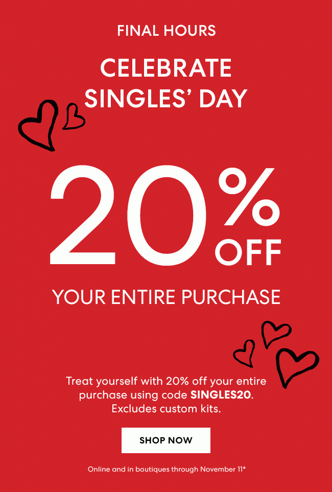 Final Hours - Celebrate Singles Day - 11.11 - 20% Off purchase on entire purchase - Shop Now - Online and in boutiques through November 11*