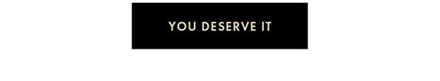 YOU DESERVE IT