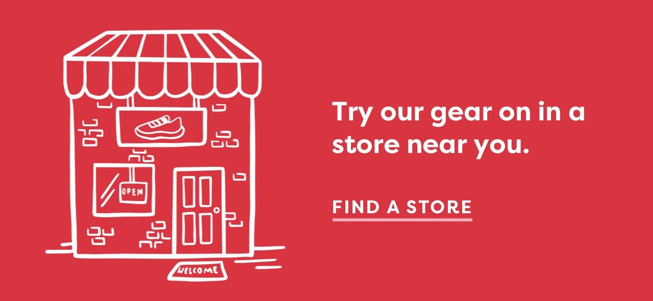 TRY OUR GEAR ON IN A STORE NEAR YOU | FIND STORE