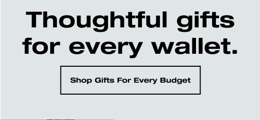 Thoughtful gifts for every wallet. SHOP GIFTS FOR EVERY BUDGET