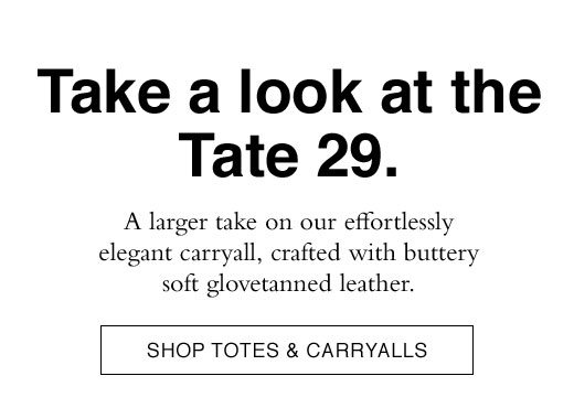 Take a look at the Tate 29. A larger take on our effortlessly elegant carryall, crafted with buttery soft glovetanned leather. SHOP TOTES & CARRYALLS