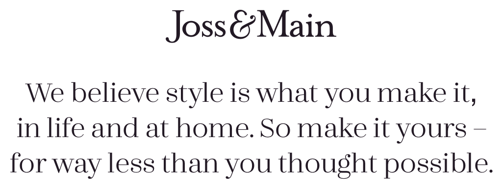 We believe style is what you make it, in life and at home. So make it yours – for way less than you thought possible.