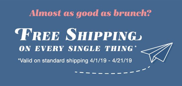 Almost as good as brunch? FREE SHIPPING on every single thing*. *Valid on standard shipping 4/1/19 - 4/21/19