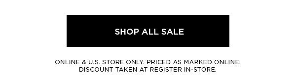 SHOP ALL SALE > ONLINE & U.S. STORE ONLY. PRICED AS MARKED ONLINE. DISCOUNT TAKEN AT REGISTER IN-STORE.