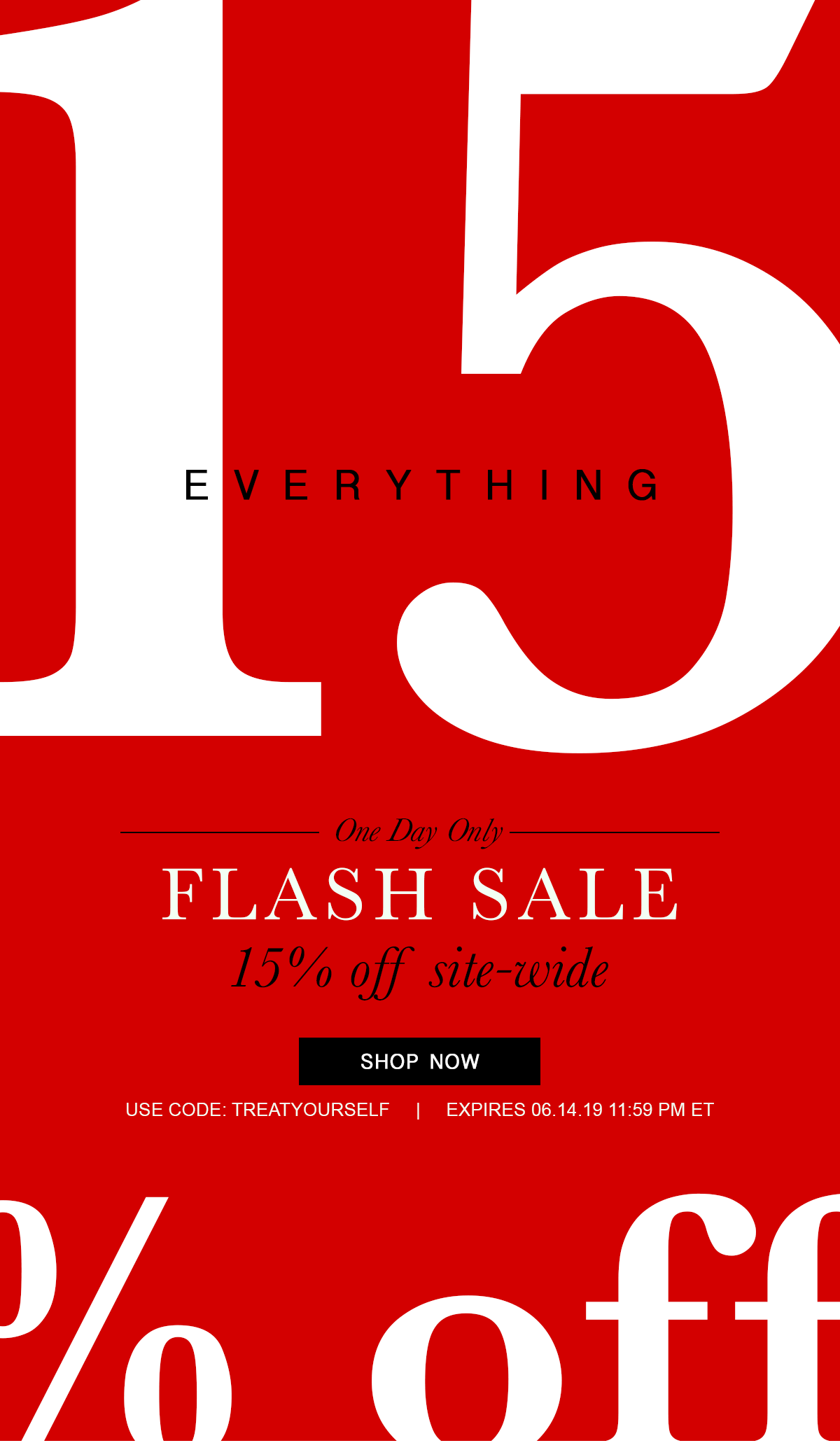15% off everything. One Day Only FLASH SALE 15% off site-wide Shop Now Use code: TREATYOURSELF | Expires: 06.14.19 11:59PM ET