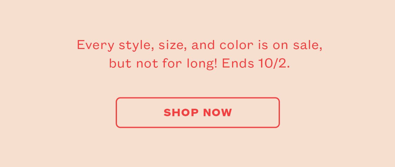 Every style, size and color is on sale, but not for long! Ends 10/3.