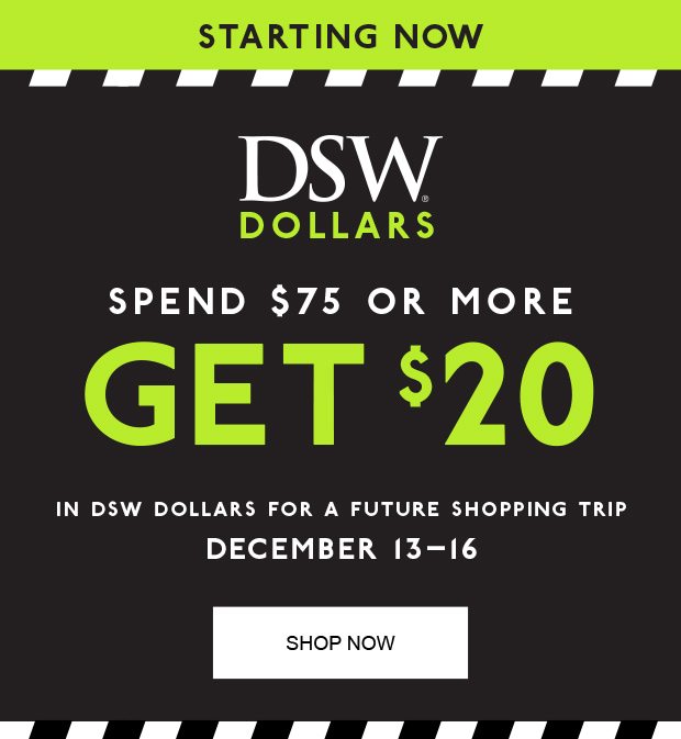 STARTING NOW DSW DOLLARS SPEND $75 OR MORE GET $20 IN DSW DOLLARS FOR A FUTURE SHOPPING TRIP DECEMBER 13-16| SHOP NOW |