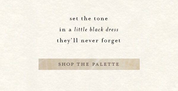 set the tone in a little black dress they'll never forget. shop the palette.