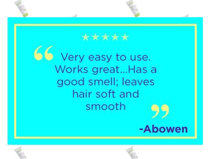 "Very easy to use. Works great...Has a good smell; leaves hair soft and smooth" -Abowen