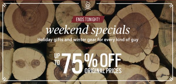 Ends Tonight Weekend Specials Holiday Gifts and winter gear for every kind of guy Up to 75% off Original Prices