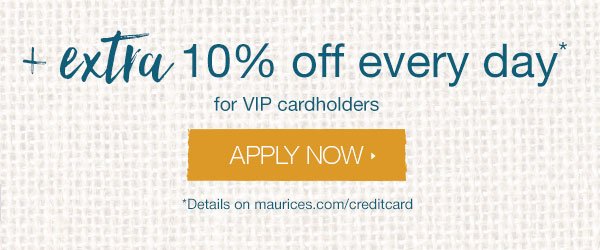 +Extra 10% off every day* for VIP cardholders – apply now. *Details on maurices.com/creditcard