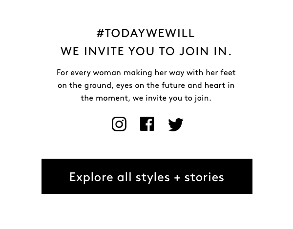 WE INVITE YOU TO JOIN IN. #TODAYWEWILL For every woman making her way with her feet on the ground, eyes on the future and heart in the moment, we invite you to join. Explore all styles + stories>>