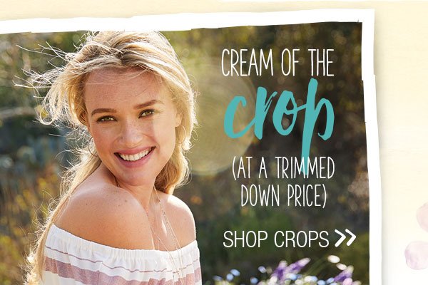 Cream of the crop (at a trimmed down price). Shop crops.