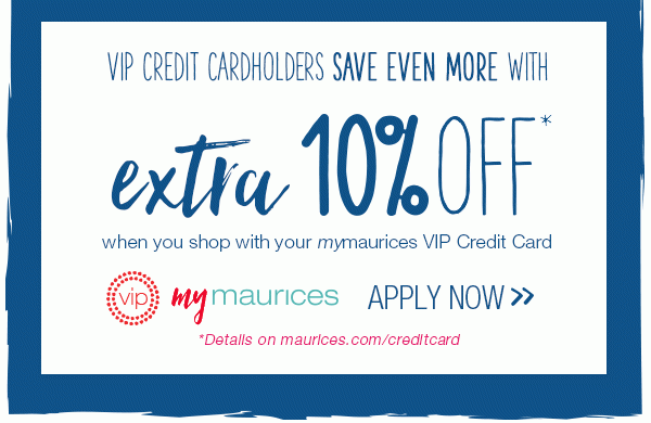 VIP Credit Cardholders save even more with extra 10% off* when you shop with your mymaurices VIP Credit Card. VIP mymaurices. Apply now. *Details on maurices.com/creditcard