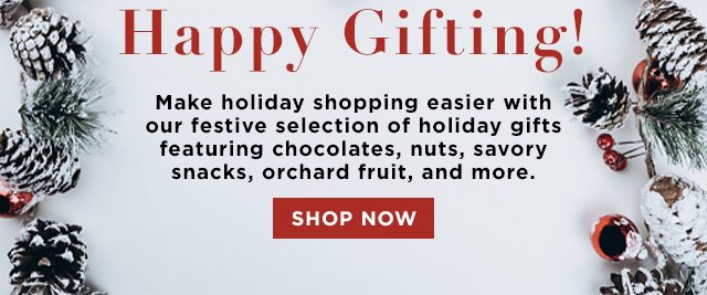 Happy Gifting! Make holiday shopping easier with our festive selection of holiday gifts featuring chocolates, nuts, savory snacks, orchard fruit, and more.