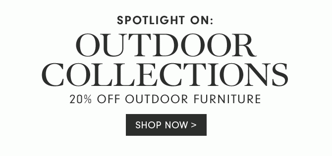 SPOTLIGHT ON: OUTDOOR COLLECTIONS - 20% OFF OUTDOOR FURNITURE - SHOP NOW