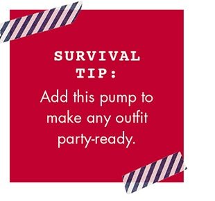 SURVIVAL TIP: ADD THIS PUMP TO MAKE ANY OUTFIT PARTY-READY.