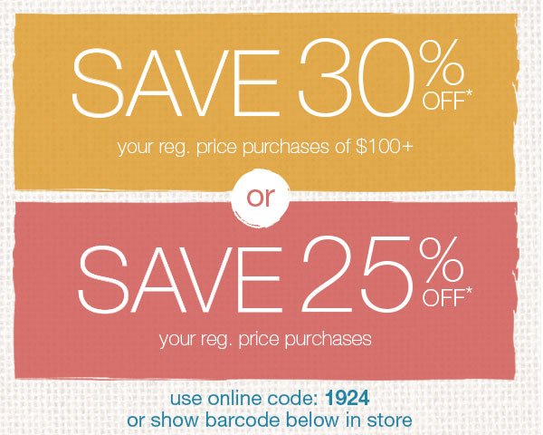 Save 30% off* your reg. price purchases of $100+ or save 25% off* your reg. price purchases. Use online code: 1924 or show barcode below in store.