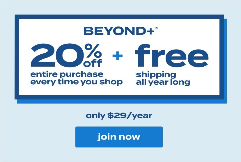 20% off entire purchase every time you shop + free shipping all year long. BEYOND+® only $29/year. join now.