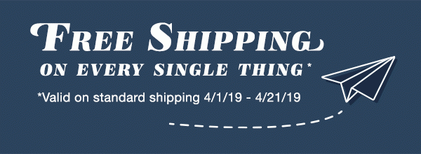 FREE SHIPPING on every single thing*. *Valid on standard shipping 4/1/19 - 4/21/19.