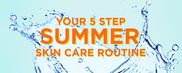 YOUR 5 STEP SUMMER SKIN CARE ROUTINE