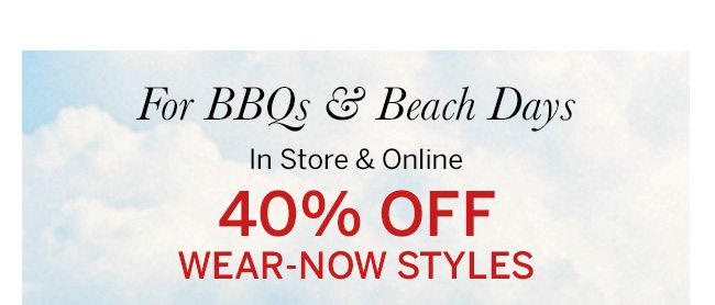 For BBQs & Beach Days. In store & online 40% off wear-now styles. Select Styles.