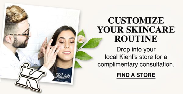 CUSTOMIZE YOUR SKINCARE ROUTINE - Drop into your local Kiehl's store for a complimentary consultation. - FIND A STORE