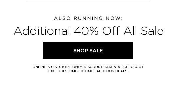 ALSO RUNNING NOW: Additional 40% Off All Sale SHOP SALE > ONLINE & U.S. STORE ONLY. DISCOUNT TAKEN AT CHECKOUT. EXCLUDES LIMITED TIME FABULOUS DEALS.