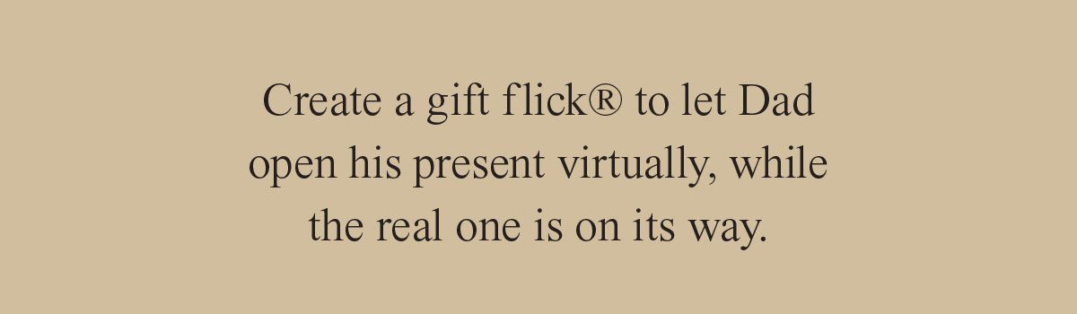 Create a gift f lick® to let Dad open his present virtually, while the real one is on its way.