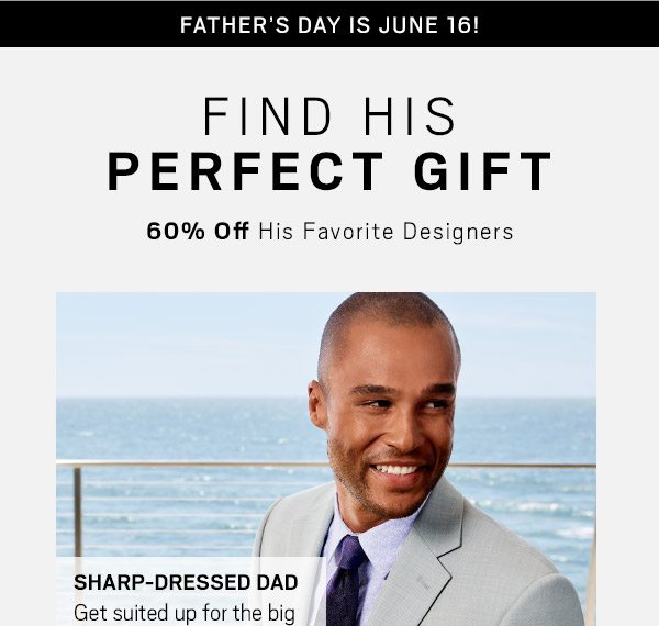 FATHERS DAY IS JUNE 16 | FIND HIS PERFECT GIFT | 60% Off His Favorite Designer Suits + Shop Suits, Sport Coats and Casual Wear - SHOP NOW