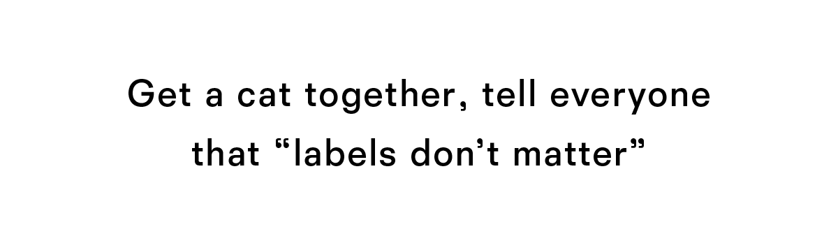 Get a cat together tell everyone that labels do not matter