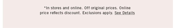 *In stores and online. Off original prices. Online price reflects discount. Exclusions apply. See Details