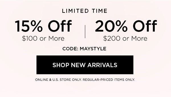 LIMITED TIME 15% OFF $100 or More 20% OFF $200 or More CODE: MAYSTYLE SHOP NEW ARRIVALS > ONLINE & U.S. STORE ONLY. REGULAR-PRICED ITEMS ONLY.