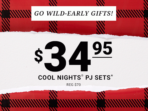 GO WILD-EARLY GIFTS! $34.95 COOL NIGHTS® PJ SETS* Reg $70 