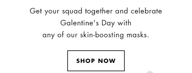 Get your squad together and celebrate Galentine's Day with any of our skin-boosting masks. Shop Now