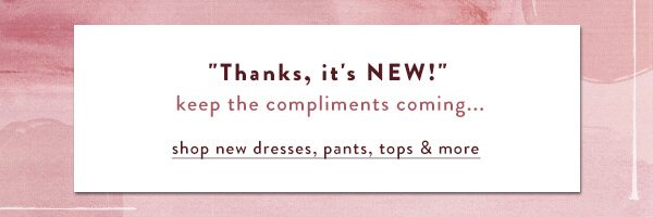 'Thanks, it's NEW!' keep the compliments coming... shop new dresses, pants, tops and more >