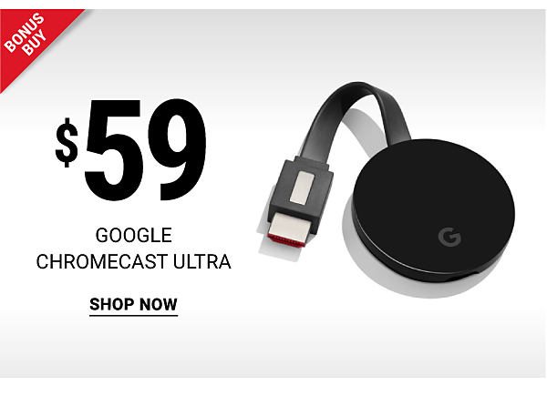 Bonus Buy - $59 Google Chromecast Ultra. Shop Now.