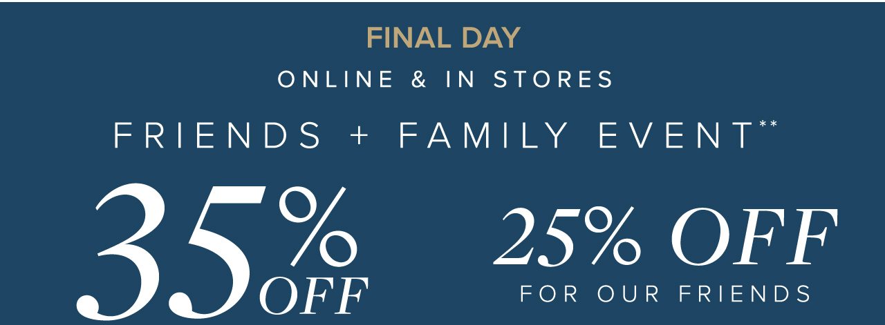 Final Day Online and In Stores Friends and Family Event 35% Off 25% Off For Our Friends