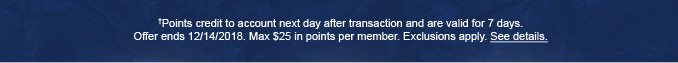 †Points credit to account next day after transaction and are valid for 7 days. Offer ends 12/14/18. Max $25 in points per member. Exclusions apply. See details.