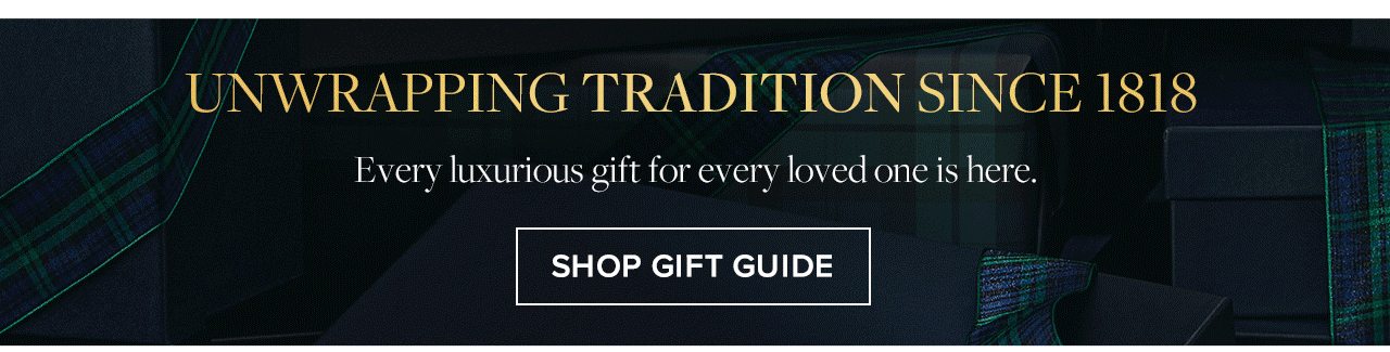 Unwrapping Tradition Since 1818 Every luxurious gift for every loved one is here. Shop Gift Guide