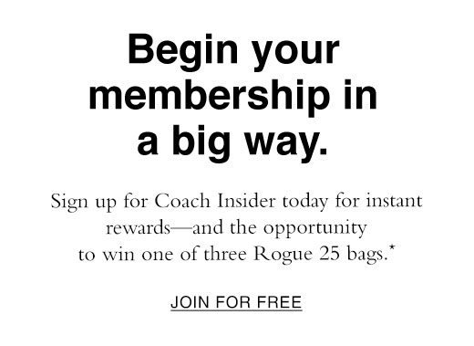 Sign up for Coach Insider today for instant rewards - and the opportunity to win one of three Rogue 25 bags. JOIN FOR FREE