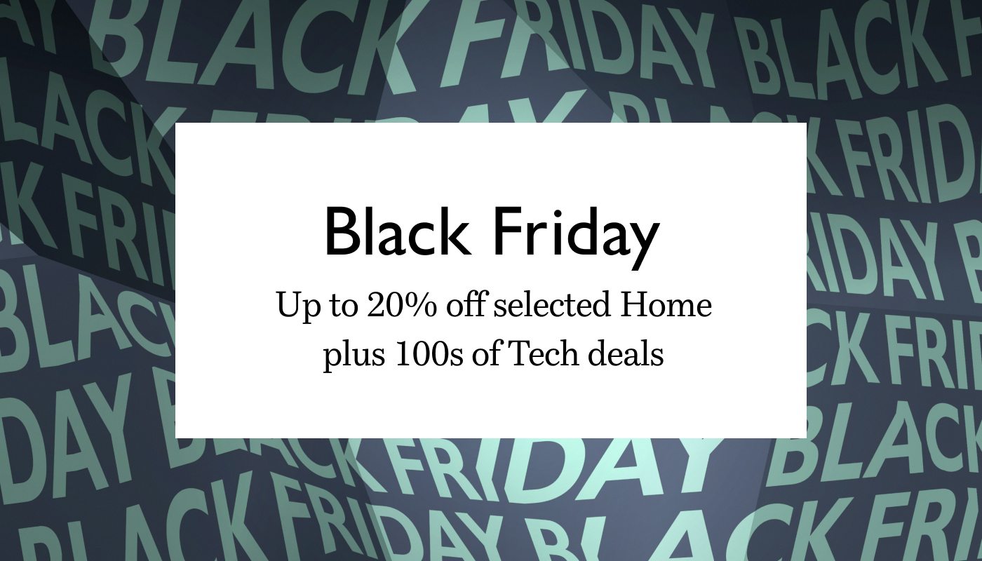 Black Friday. Up to 20% off selected Home plus 100s of Tech deals