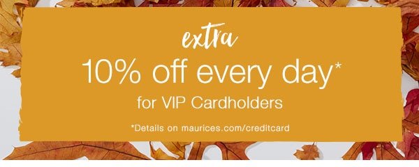 Extra 10% off every day* for VIP Cardholders. *Details on maurices.com/creditcard