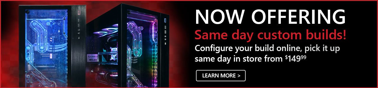 Now Offering Same Day Custom Builds starting from $149.99 - Learn more