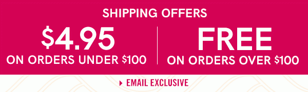 Enjoy $4.95 flat shipping on all order under $100 and FREE Shipping on all orders over $100!