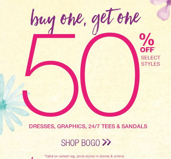 Buy one, get one 50% off* select styles. Dresses, graphics, 24/7 tees & sandals. Shop BOGO. *Valid on select reg. price styles in stores and online.