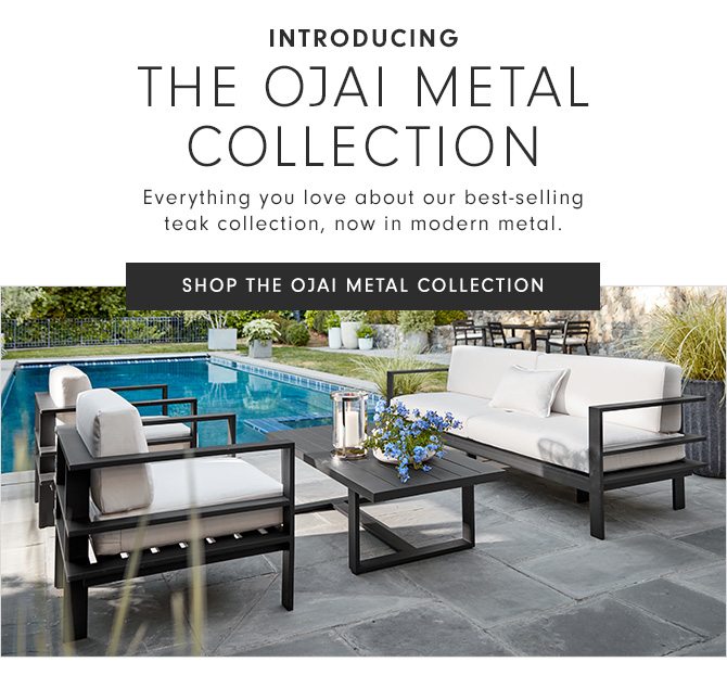 INTRODUCING THE OJAI METAL COLLECTION - Everything you love about our best-selling teak collection, now in modern metal. - SHOP THE OJAI METAL COLLECTION
