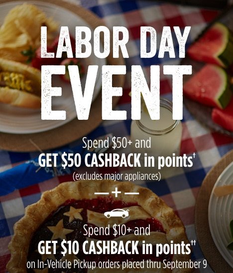 LABOR DAY EVENT | Spend $50+ and GET $50 CASHBACK in points† (excludes major appliances) | + Spend $10+ and GET $10 CASHBACK in points†† on In-Vehicle Pickup orders placed thru September 9